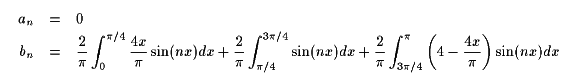 a0 = 0, bn = (2/pi) integral [0..pi/4] (4x/pi)sin(nx)dx +
       (2/pi) integral [pi/4..3pi/4] sin(nx)dx + 
       (2/pi) integral [3pi/4..pi] (4-4x/pi)sin(nx)dx